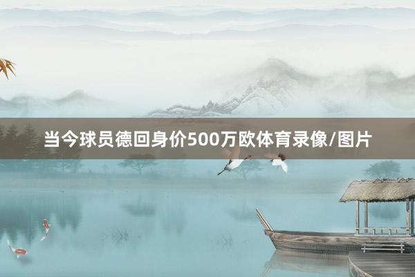 当今球员德回身价500万欧体育录像/图片