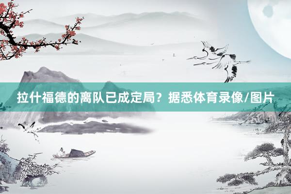 拉什福德的离队已成定局？据悉体育录像/图片