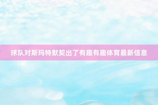 球队对斯玛特默契出了有趣有趣体育最新信息