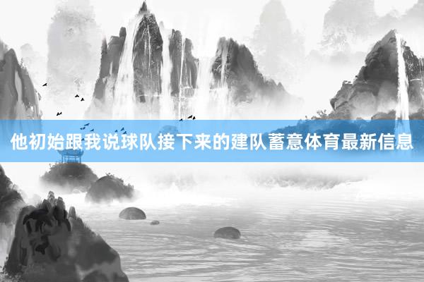 他初始跟我说球队接下来的建队蓄意体育最新信息
