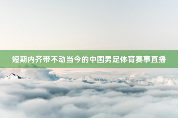 短期内齐带不动当今的中国男足体育赛事直播