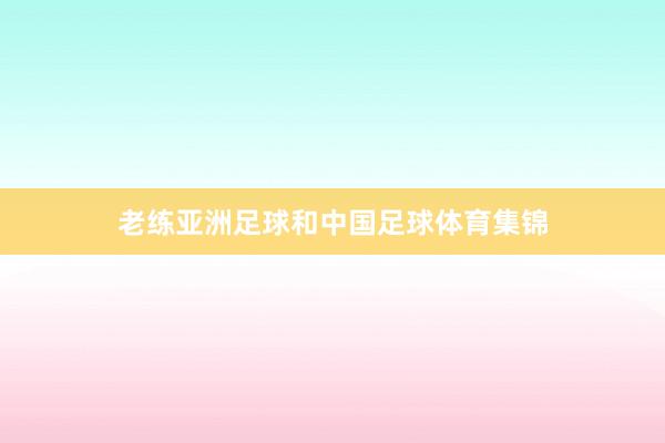 老练亚洲足球和中国足球体育集锦