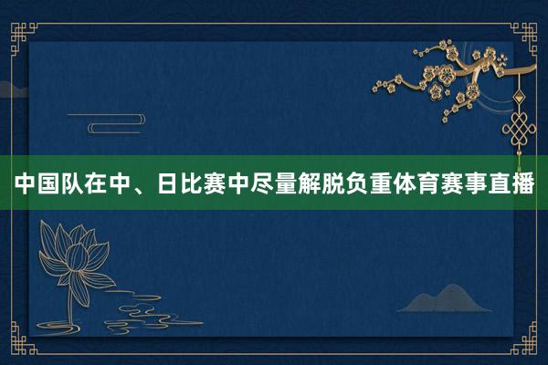 中国队在中、日比赛中尽量解脱负重体育赛事直播