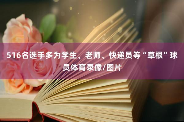 516名选手多为学生、老师、快递员等“草根”球员体育录像/图片