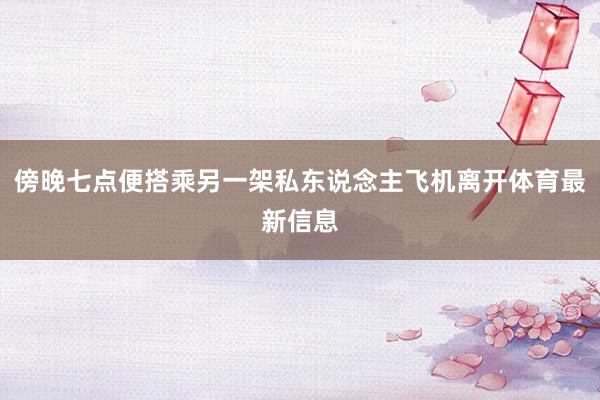 傍晚七点便搭乘另一架私东说念主飞机离开体育最新信息