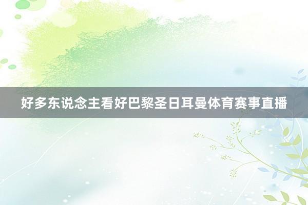 好多东说念主看好巴黎圣日耳曼体育赛事直播