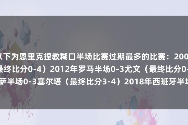 以下为恩里克捏教糊口半场比赛过期最多的比赛:2009年巴萨B队0-3巴萨(最终比分0-4)2012年罗马半场0-3尤文(最终比分0-4)2016年巴萨半场0-3塞尔塔(最终比分3-4)2018年西班牙半场0-3英格兰(最终比分2-3) 体育集锦