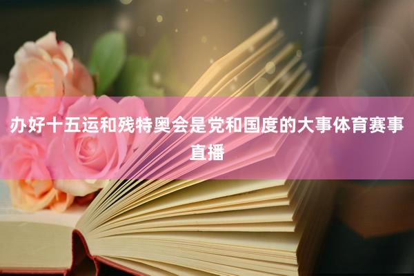 办好十五运和残特奥会是党和国度的大事体育赛事直播