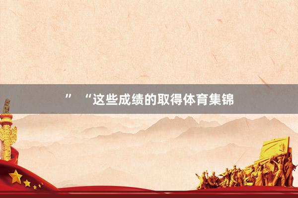 ”  “这些成绩的取得体育集锦