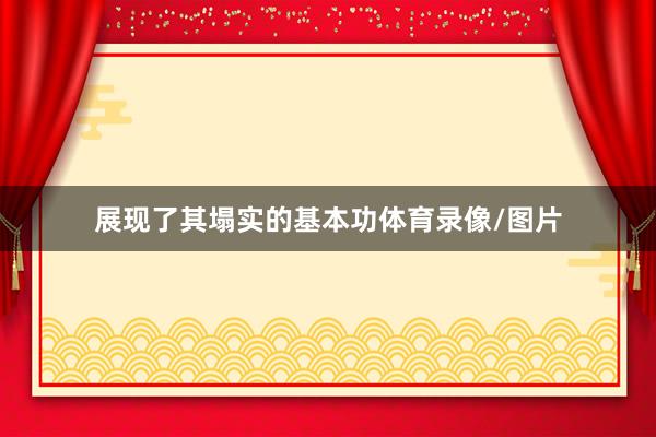 展现了其塌实的基本功体育录像/图片