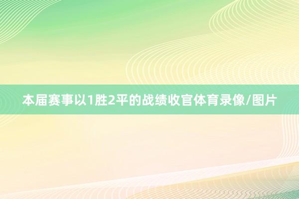 本届赛事以1胜2平的战绩收官体育录像/图片