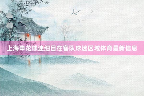 上海申花球迷细目在客队球迷区域体育最新信息