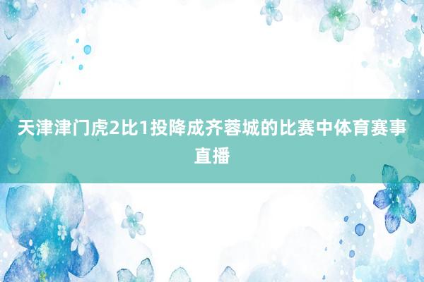 天津津门虎2比1投降成齐蓉城的比赛中体育赛事直播