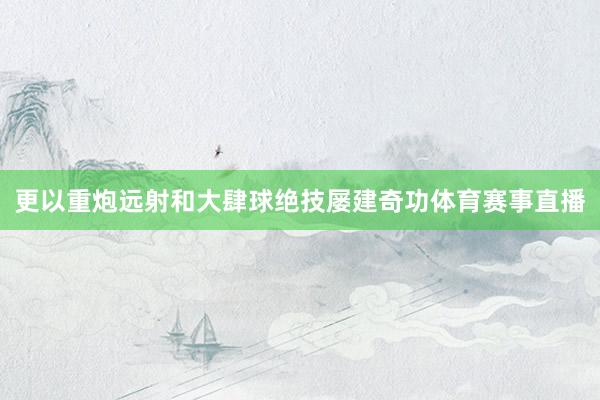 更以重炮远射和大肆球绝技屡建奇功体育赛事直播