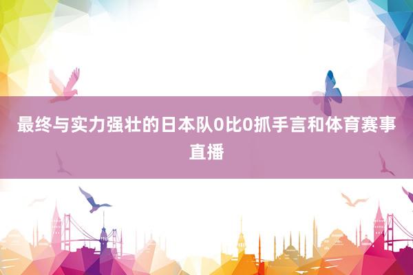 最终与实力强壮的日本队0比0抓手言和体育赛事直播