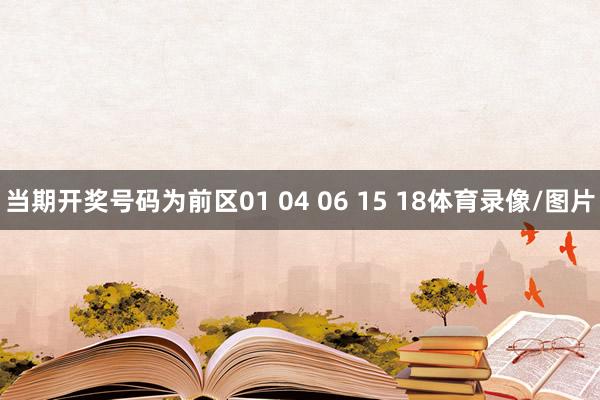 当期开奖号码为前区01 04 06 15 18体育录像/图片