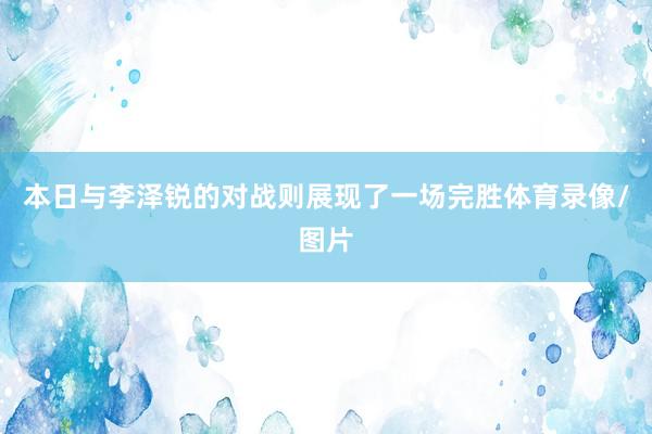 本日与李泽锐的对战则展现了一场完胜体育录像/图片
