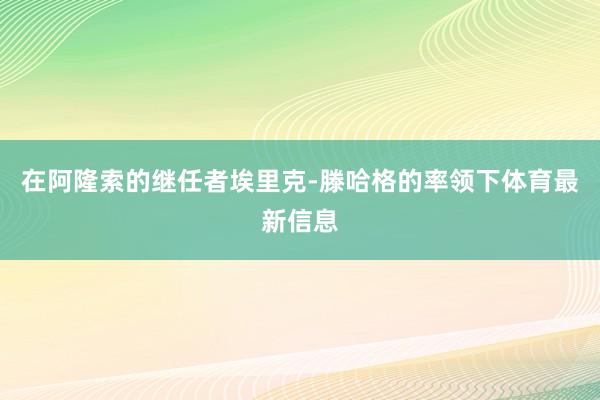 在阿隆索的继任者埃里克-滕哈格的率领下体育最新信息
