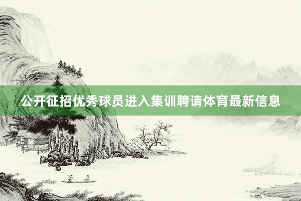 公开征招优秀球员进入集训聘请体育最新信息