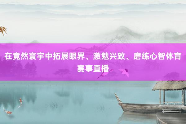 在竟然寰宇中拓展眼界、激勉兴致、磨练心智体育赛事直播
