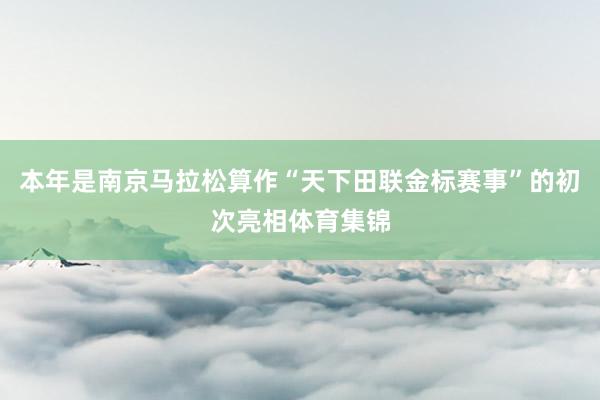 本年是南京马拉松算作“天下田联金标赛事”的初次亮相体育集锦