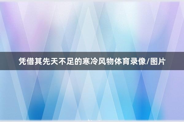 凭借其先天不足的寒冷风物体育录像/图片