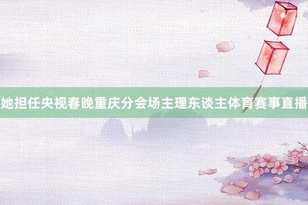 她担任央视春晚重庆分会场主理东谈主体育赛事直播