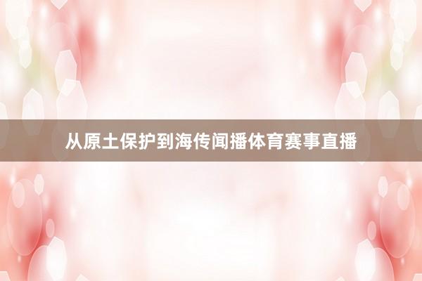 从原土保护到海传闻播体育赛事直播