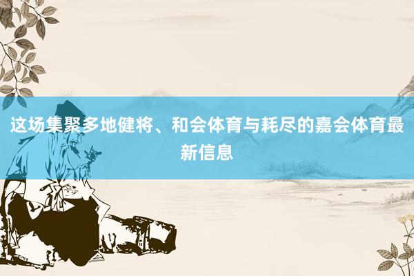这场集聚多地健将、和会体育与耗尽的嘉会体育最新信息