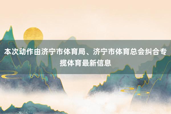 本次动作由济宁市体育局、济宁市体育总会纠合专揽体育最新信息