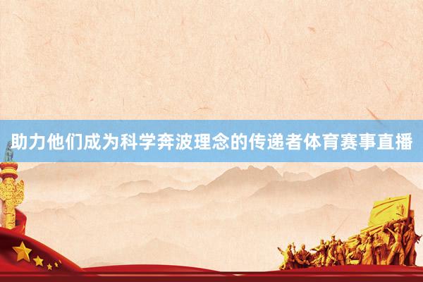 助力他们成为科学奔波理念的传递者体育赛事直播