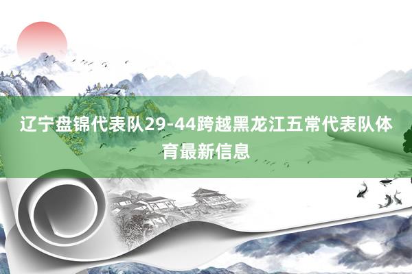 辽宁盘锦代表队29-44跨越黑龙江五常代表队体育最新信息
