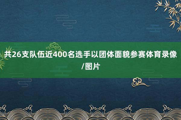 共26支队伍近400名选手以团体面貌参赛体育录像/图片