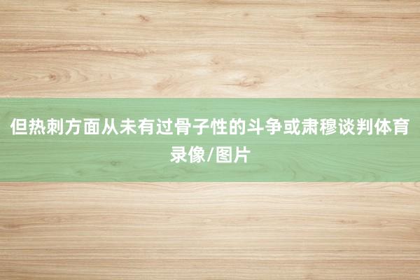 但热刺方面从未有过骨子性的斗争或肃穆谈判体育录像/图片
