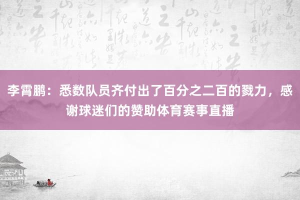 李霄鹏:悉数队员齐付出了百分之二百的戮力,感谢球迷们的赞助体育赛事直播