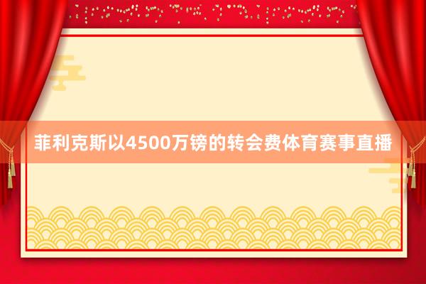 菲利克斯以4500万镑的转会费体育赛事直播