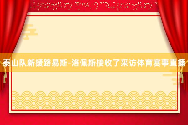 泰山队新援路易斯-洛佩斯接收了采访体育赛事直播