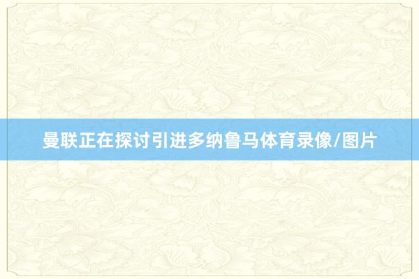 曼联正在探讨引进多纳鲁马体育录像/图片