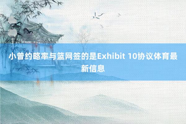 小曾约略率与篮网签的是Exhibit 10协议体育最新信息