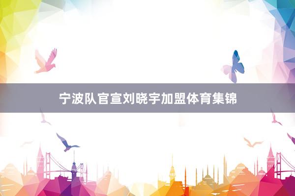 宁波队官宣刘晓宇加盟体育集锦