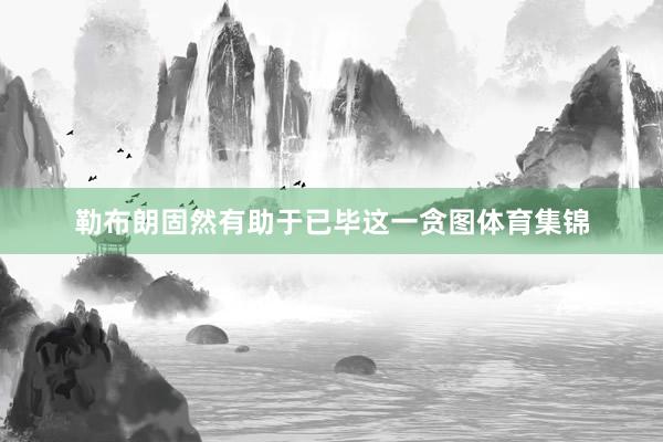 勒布朗固然有助于已毕这一贪图体育集锦