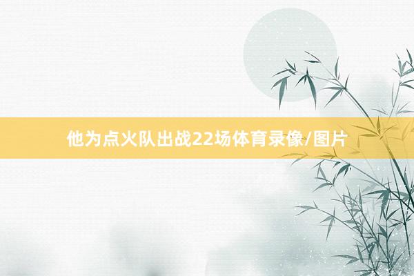 他为点火队出战22场体育录像/图片