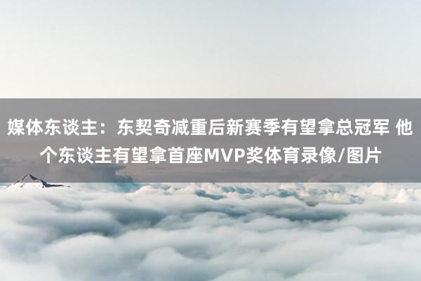 媒体东谈主：东契奇减重后新赛季有望拿总冠军 他个东谈主有望拿首座MVP奖体育录像/图片
