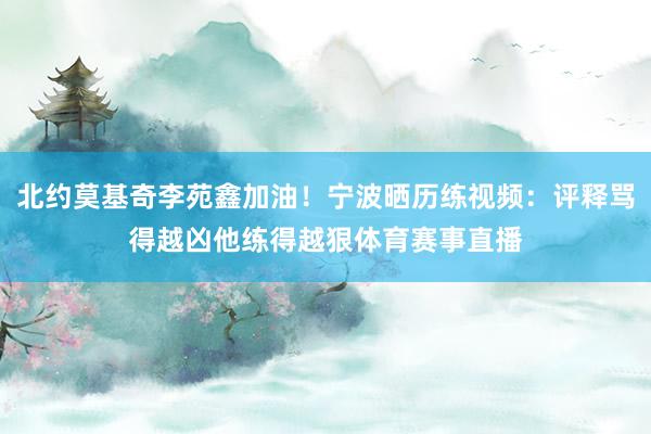 北约莫基奇李苑鑫加油！宁波晒历练视频：评释骂得越凶他练得越狠体育赛事直播
