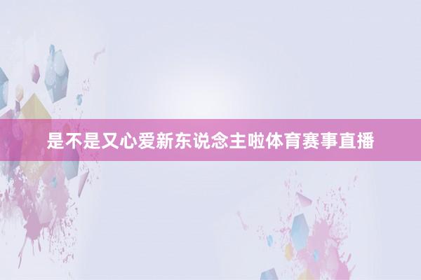 是不是又心爱新东说念主啦体育赛事直播