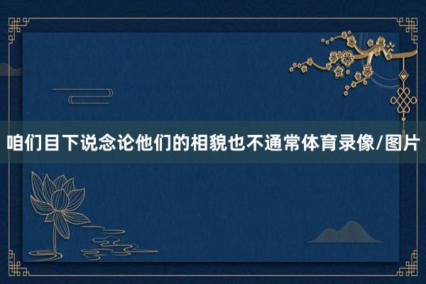 咱们目下说念论他们的相貌也不通常体育录像/图片