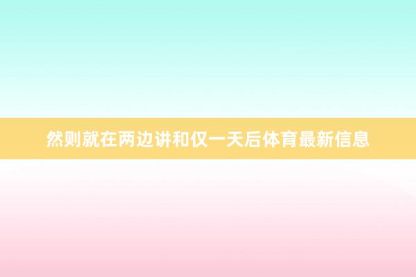 然则就在两边讲和仅一天后体育最新信息