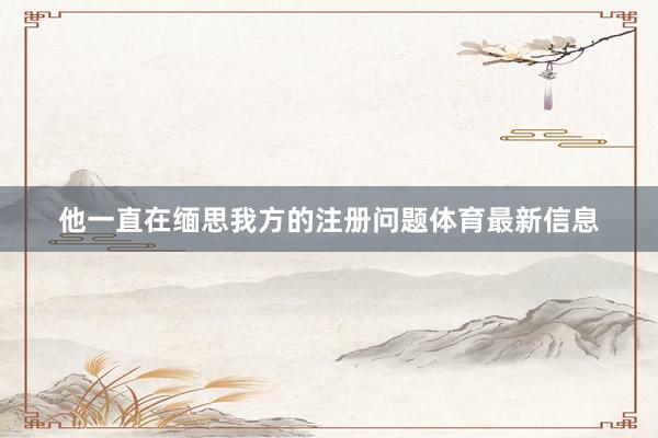 他一直在缅思我方的注册问题体育最新信息