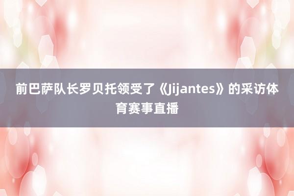 前巴萨队长罗贝托领受了《Jijantes》的采访体育赛事直播