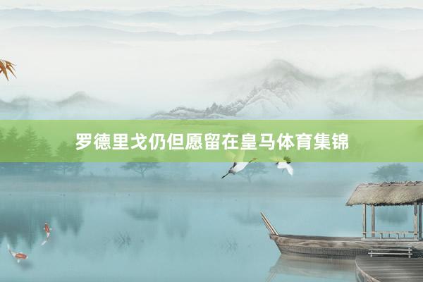 罗德里戈仍但愿留在皇马体育集锦